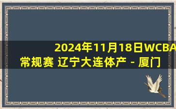 2024年11月18日WCBA常规赛 辽宁大连体产 - 厦门环东文旅 全场录像